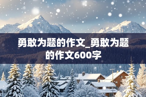 勇敢为题的作文_勇敢为题的作文600字