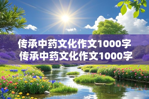 传承中药文化作文1000字 传承中药文化作文1000字怎么写