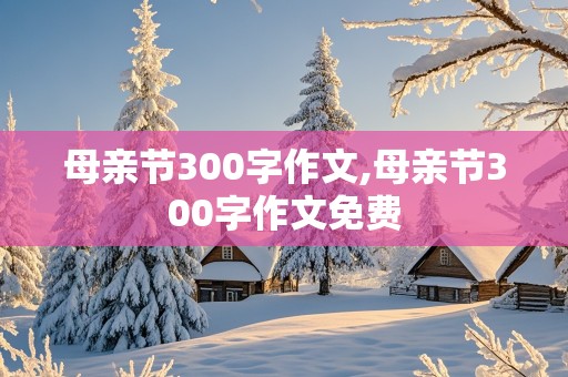 母亲节300字作文,母亲节300字作文免费