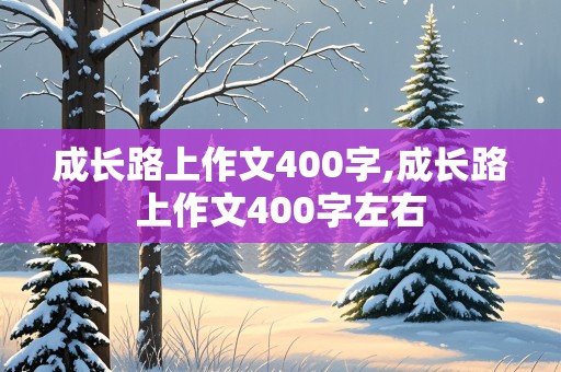 成长路上作文400字,成长路上作文400字左右