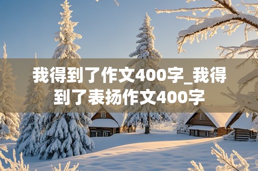 我得到了作文400字_我得到了表扬作文400字