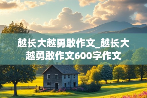 越长大越勇敢作文_越长大越勇敢作文600字作文