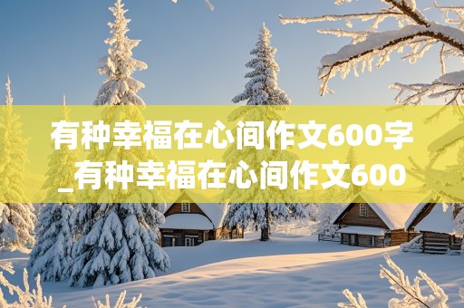 有种幸福在心间作文600字_有种幸福在心间作文600字左右