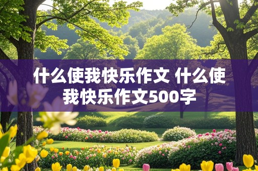 什么使我快乐作文 什么使我快乐作文500字