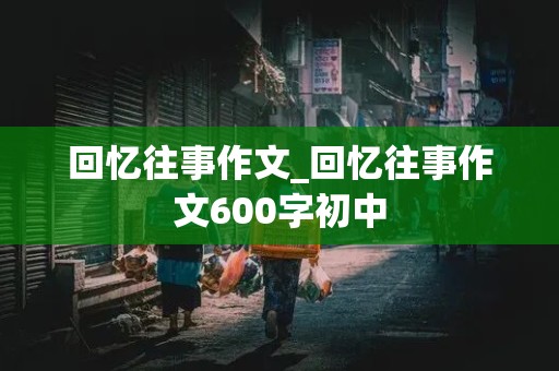 回忆往事作文_回忆往事作文600字初中