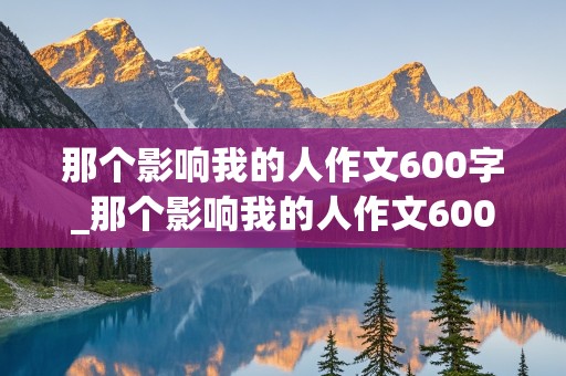 那个影响我的人作文600字_那个影响我的人作文600字初二