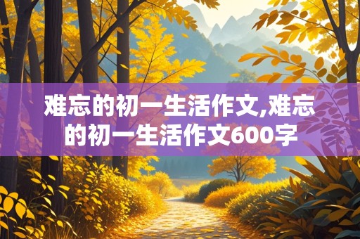 难忘的初一生活作文,难忘的初一生活作文600字