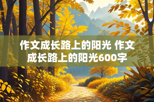 作文成长路上的阳光 作文成长路上的阳光600字