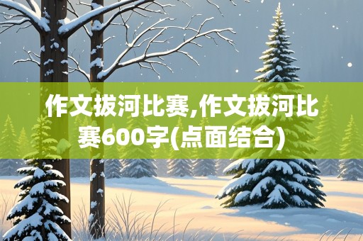 作文拔河比赛,作文拔河比赛600字(点面结合)