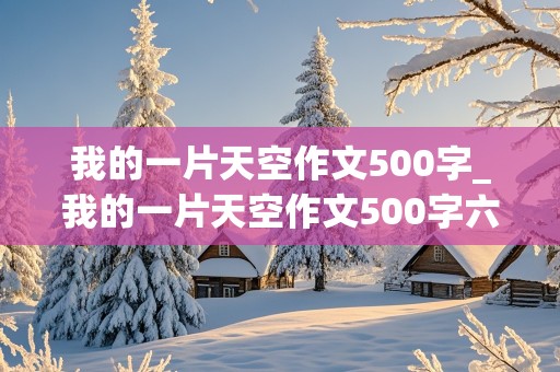 我的一片天空作文500字_我的一片天空作文500字六年级