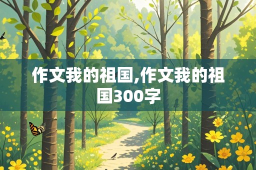 作文我的祖国,作文我的祖国300字