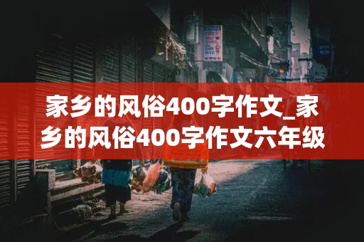 家乡的风俗400字作文_家乡的风俗400字作文六年级