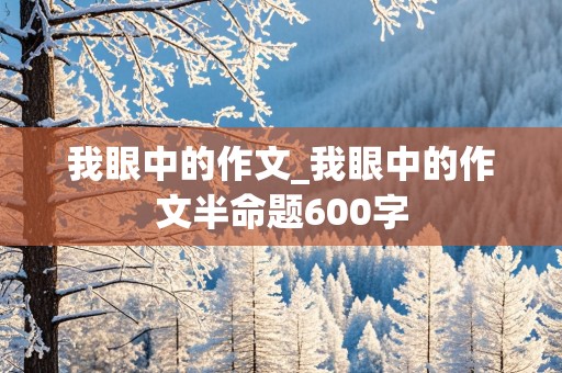 我眼中的作文_我眼中的作文半命题600字