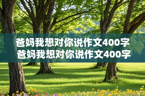 爸妈我想对你说作文400字 爸妈我想对你说作文400字左右