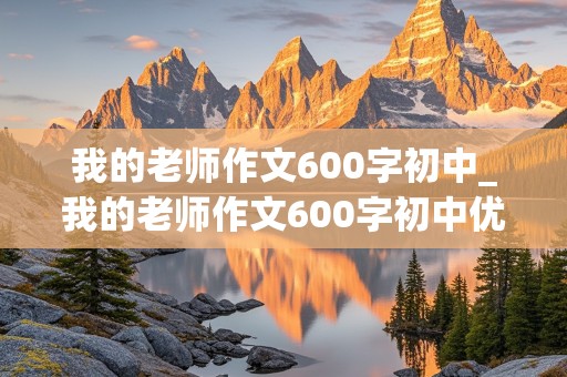 我的老师作文600字初中_我的老师作文600字初中优秀作文