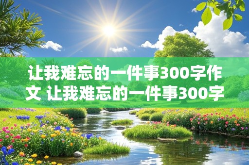 让我难忘的一件事300字作文 让我难忘的一件事300字作文三年级