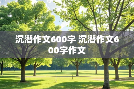 沉潜作文600字 沉潜作文600字作文