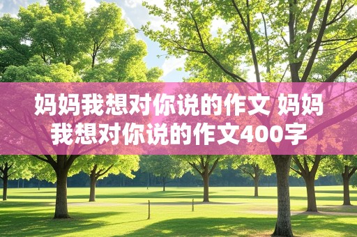 妈妈我想对你说的作文 妈妈我想对你说的作文400字