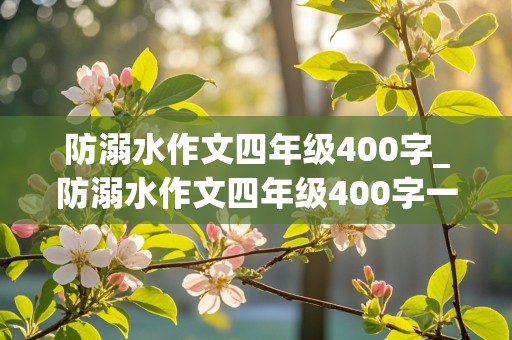 防溺水作文四年级400字_防溺水作文四年级400字一等奖