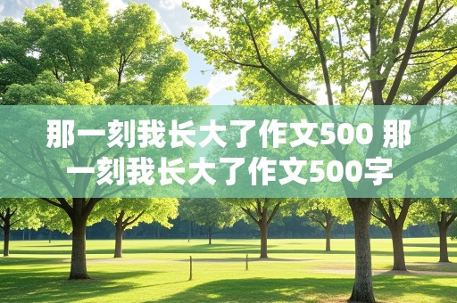 那一刻我长大了作文500 那一刻我长大了作文500字