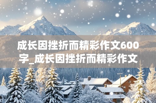 成长因挫折而精彩作文600字_成长因挫折而精彩作文600字叙事