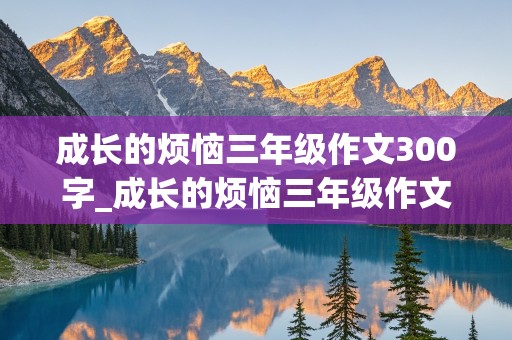 成长的烦恼三年级作文300字_成长的烦恼三年级作文300字(暑假)