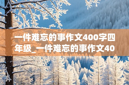 一件难忘的事作文400字四年级_一件难忘的事作文400字四年级优秀