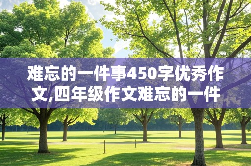 难忘的一件事450字优秀作文,四年级作文难忘的一件事450字优秀作文