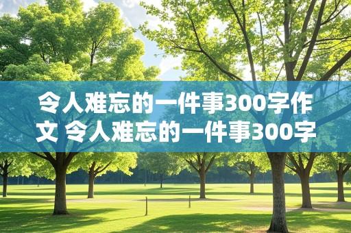 令人难忘的一件事300字作文 令人难忘的一件事300字作文三年级