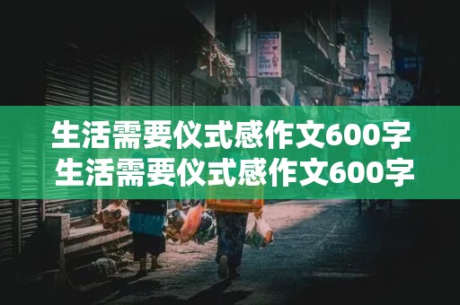 生活需要仪式感作文600字 生活需要仪式感作文600字记叙文