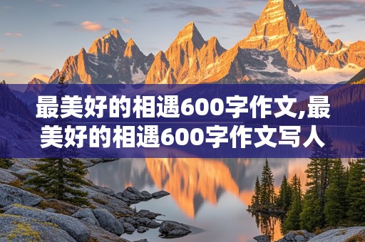 最美好的相遇600字作文,最美好的相遇600字作文写人