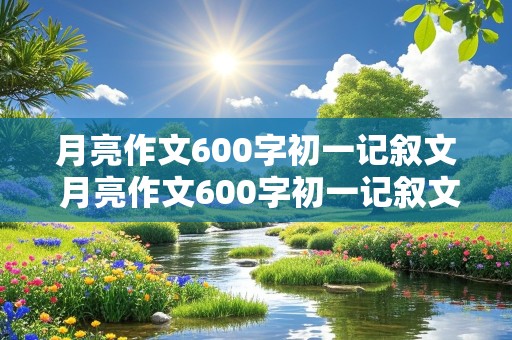 月亮作文600字初一记叙文 月亮作文600字初一记叙文怎么写