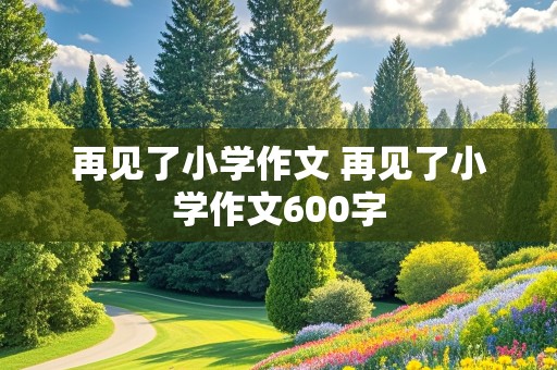 再见了小学作文 再见了小学作文600字