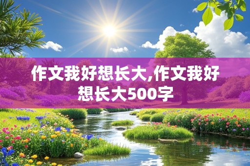 作文我好想长大,作文我好想长大500字