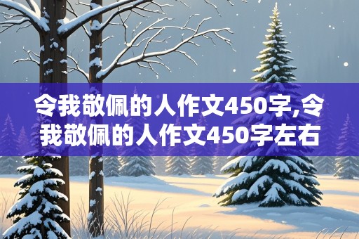 令我敬佩的人作文450字,令我敬佩的人作文450字左右