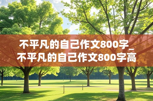 不平凡的自己作文800字_不平凡的自己作文800字高中