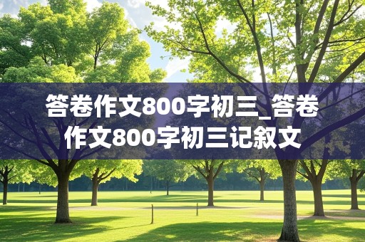 答卷作文800字初三_答卷作文800字初三记叙文