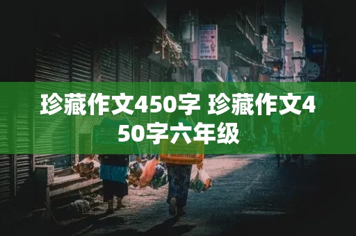 珍藏作文450字 珍藏作文450字六年级