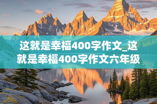 这就是幸福400字作文_这就是幸福400字作文六年级