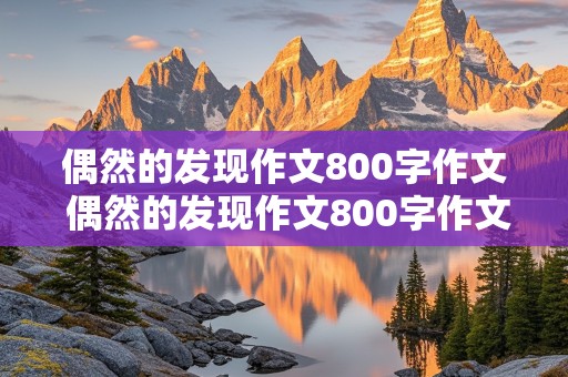 偶然的发现作文800字作文 偶然的发现作文800字作文关于家庭生活