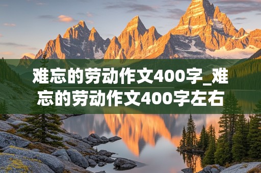 难忘的劳动作文400字_难忘的劳动作文400字左右