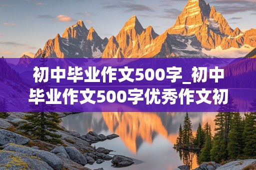 初中毕业作文500字_初中毕业作文500字优秀作文初三