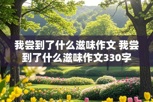 我尝到了什么滋味作文 我尝到了什么滋味作文330字