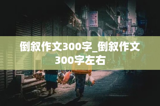 倒叙作文300字_倒叙作文300字左右