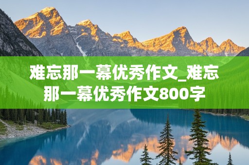 难忘那一幕优秀作文_难忘那一幕优秀作文800字