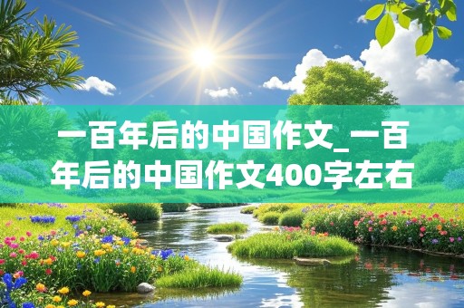 一百年后的中国作文_一百年后的中国作文400字左右