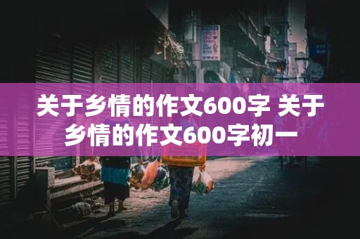 关于乡情的作文600字 关于乡情的作文600字初一