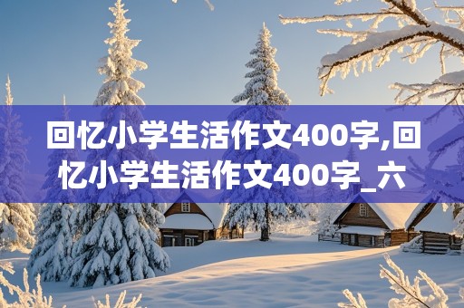 回忆小学生活作文400字,回忆小学生活作文400字_六年级作文