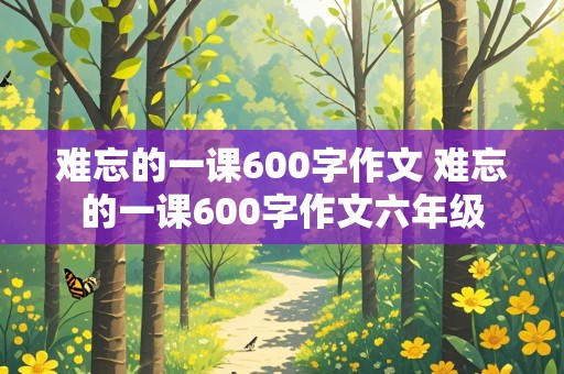 难忘的一课600字作文 难忘的一课600字作文六年级