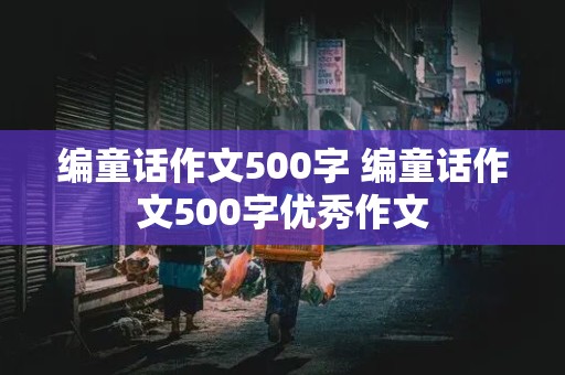 编童话作文500字 编童话作文500字优秀作文